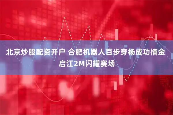 北京炒股配资开户 合肥机器人百步穿杨成功摘金 启江2M闪耀赛场
