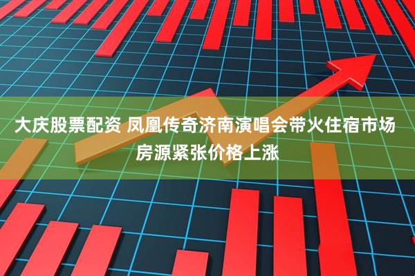 大庆股票配资 凤凰传奇济南演唱会带火住宿市场 房源紧张价格上涨