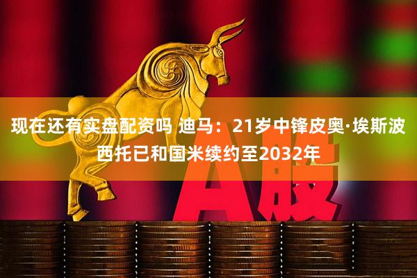 现在还有实盘配资吗 迪马：21岁中锋皮奥·埃斯波西托已和国米续约至2032年