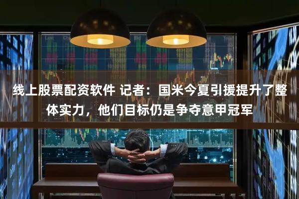 线上股票配资软件 记者：国米今夏引援提升了整体实力，他们目标仍是争夺意甲冠军