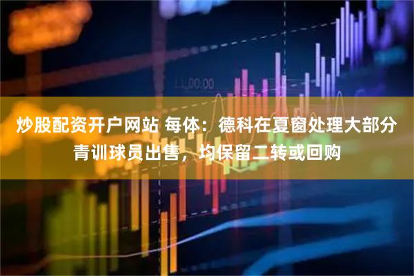 炒股配资开户网站 每体：德科在夏窗处理大部分青训球员出售，均保留二转或回购