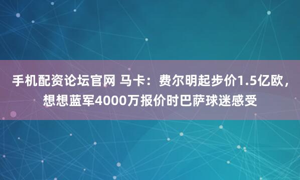 手机配资论坛官网 马卡：费尔明起步价1.5亿欧，想想蓝军4000万报价时巴萨球迷感受